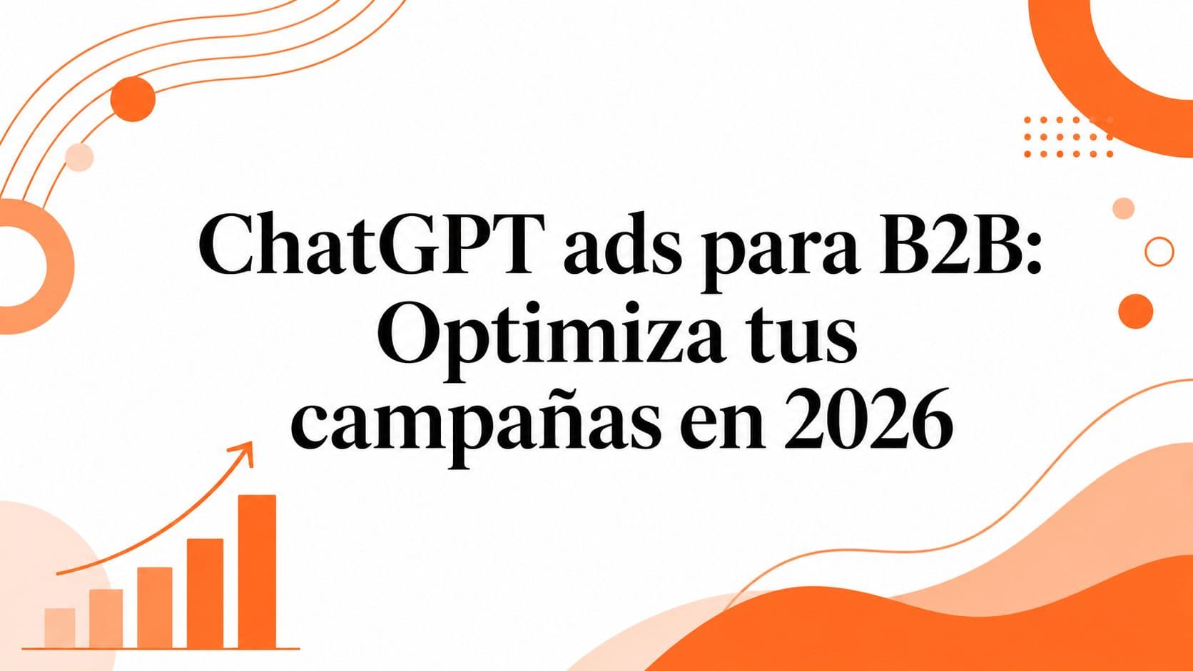 ChatGPT ads para B2B: Optimiza tus campañas en 2026