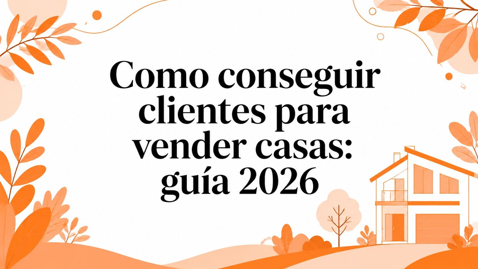 Como conseguir clientes para vender casas: guía 2026